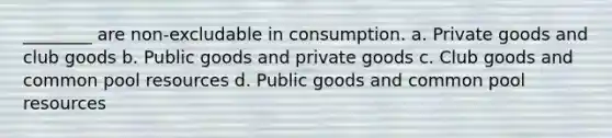 ________ are non-excludable in consumption. a. Private goods and club goods b. Public goods and private goods c. Club goods and common pool resources d. Public goods and common pool resources