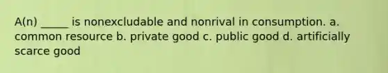 A(n) _____ is nonexcludable and nonrival in consumption. a. common resource b. private good c. public good d. artificially scarce good