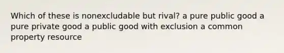 Which of these is nonexcludable but rival? a pure public good a pure private good a public good with exclusion a common property resource