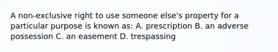 A non-exclusive right to use someone else's property for a particular purpose is known as: A. prescription B. an adverse possession C. an easement D. trespassing