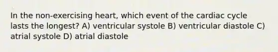 In the non-exercising heart, which event of the cardiac cycle lasts the longest? A) ventricular systole B) ventricular diastole C) atrial systole D) atrial diastole