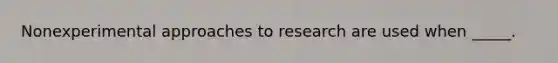 Nonexperimental approaches to research are used when _____.