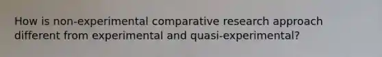 How is non-experimental comparative research approach different from experimental and quasi-experimental?