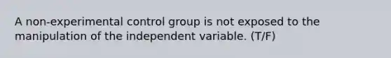 A non-experimental control group is not exposed to the manipulation of the independent variable. (T/F)