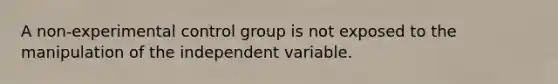 A non-experimental control group is not exposed to the manipulation of the independent variable.