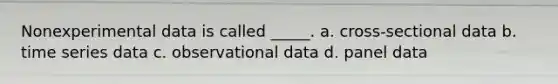 Nonexperimental data is called _____. a. cross-sectional data b. time series data c. observational data d. panel data