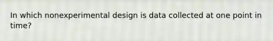 In which nonexperimental design is data collected at one point in time?