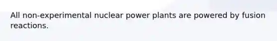 All non-experimental nuclear power plants are powered by fusion reactions.