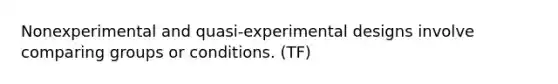 Nonexperimental and quasi-experimental designs involve comparing groups or conditions. (TF)