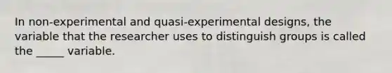 In non-experimental and quasi-experimental designs, the variable that the researcher uses to distinguish groups is called the _____ variable.