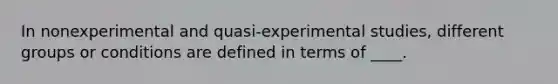 In nonexperimental and quasi-experimental studies, different groups or conditions are defined in terms of ____.