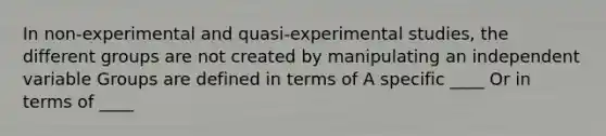 In non-experimental and quasi-experimental studies, the different groups are not created by manipulating an independent variable Groups are defined in terms of A specific ____ Or in terms of ____