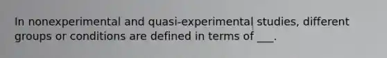 In nonexperimental and quasi-experimental studies, different groups or conditions are defined in terms of ___.