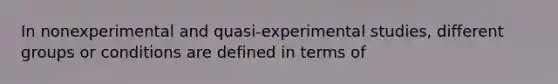 In nonexperimental and quasi-experimental studies, different groups or conditions are defined in terms of