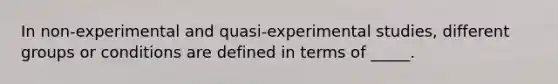 In non-experimental and quasi-experimental studies, different groups or conditions are defined in terms of _____.