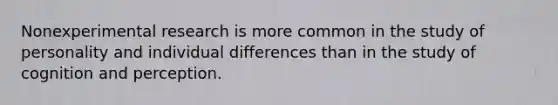 Nonexperimental research is more common in the study of personality and individual differences than in the study of cognition and perception.
