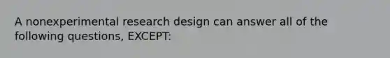 A nonexperimental research design can answer all of the following questions, EXCEPT: