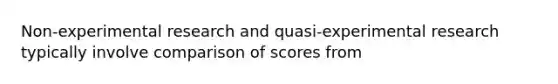 Non-experimental research and quasi-experimental research typically involve comparison of scores from