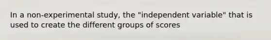 In a non-experimental study, the "independent variable" that is used to create the different groups of scores