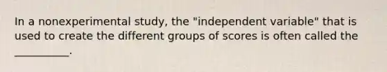 In a nonexperimental study, the "independent variable" that is used to create the different groups of scores is often called the __________.