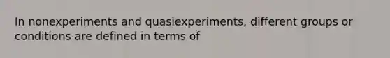 In nonexperiments and quasiexperiments, different groups or conditions are defined in terms of