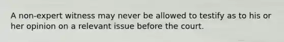 A non-expert witness may never be allowed to testify as to his or her opinion on a relevant issue before the court.