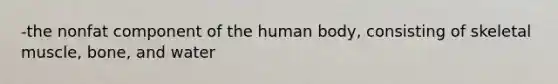 -the nonfat component of the human body, consisting of skeletal muscle, bone, and water