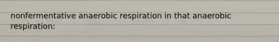 nonfermentative anaerobic respiration in that anaerobic respiration: