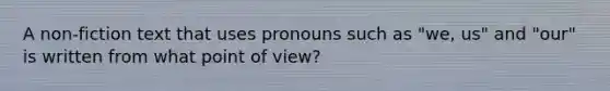 A non-fiction text that uses pronouns such as "we, us" and "our" is written from what point of view?