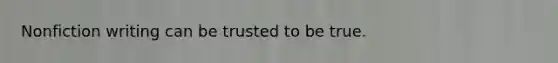 Nonfiction writing can be trusted to be true.