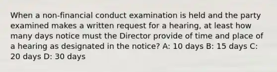 When a non-financial conduct examination is held and the party examined makes a written request for a hearing, at least how many days notice must the Director provide of time and place of a hearing as designated in the notice? A: 10 days B: 15 days C: 20 days D: 30 days