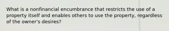 What is a nonfinancial encumbrance that restricts the use of a property itself and enables others to use the property, regardless of the owner's desires?