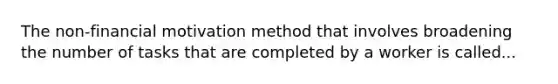 The non-financial motivation method that involves broadening the number of tasks that are completed by a worker is called...