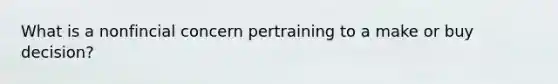 What is a nonfincial concern pertraining to a make or buy decision?