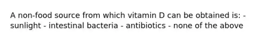 A non-food source from which vitamin D can be obtained is: - sunlight - intestinal bacteria - antibiotics - none of the above