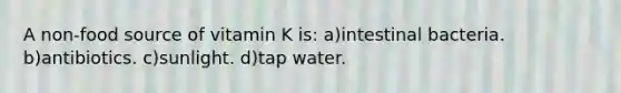 A non-food source of vitamin K is: a)intestinal bacteria. b)antibiotics. c)sunlight. d)tap water.