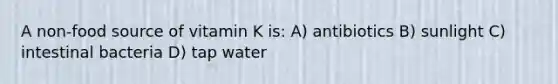 A non-food source of vitamin K is: A) antibiotics B) sunlight C) intestinal bacteria D) tap water