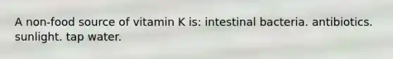 A non-food source of vitamin K is: intestinal bacteria. antibiotics. sunlight. tap water.