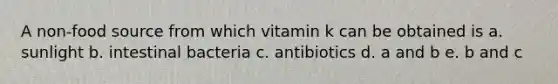 A non-food source from which vitamin k can be obtained is a. sunlight b. intestinal bacteria c. antibiotics d. a and b e. b and c