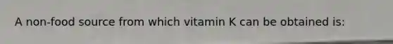 A non-food source from which vitamin K can be obtained is: