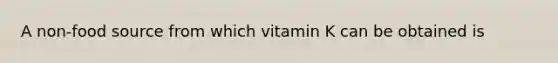 A non-food source from which vitamin K can be obtained is