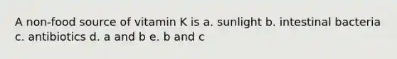 A non-food source of vitamin K is a. sunlight b. intestinal bacteria c. antibiotics d. a and b e. b and c