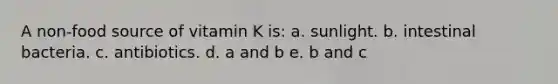 A non-food source of vitamin K is: a. sunlight. b. intestinal bacteria. c. antibiotics. d. a and b e. b and c