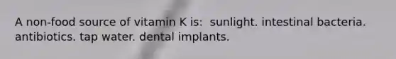 A non-food source of vitamin K is:​ ​ sunlight. ​intestinal bacteria. ​antibiotics. ​tap water. ​dental implants.