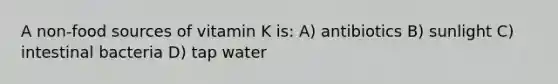 A non-food sources of vitamin K is: A) antibiotics B) sunlight C) intestinal bacteria D) tap water