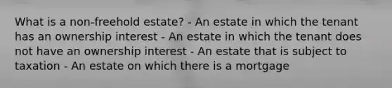 What is a non-freehold estate? - An estate in which the tenant has an ownership interest - An estate in which the tenant does not have an ownership interest - An estate that is subject to taxation - An estate on which there is a mortgage