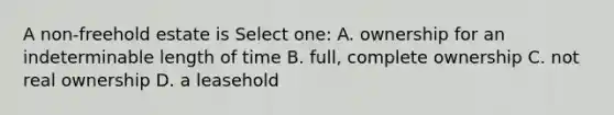 A non-freehold estate is Select one: A. ownership for an indeterminable length of time B. full, complete ownership C. not real ownership D. a leasehold