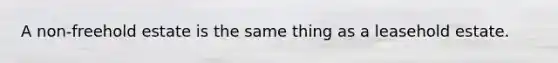 A non-freehold estate is the same thing as a leasehold estate.