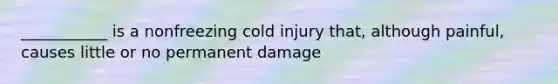 ___________ is a nonfreezing cold injury that, although painful, causes little or no permanent damage