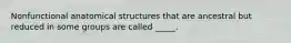 Nonfunctional anatomical structures that are ancestral but reduced in some groups are called _____.